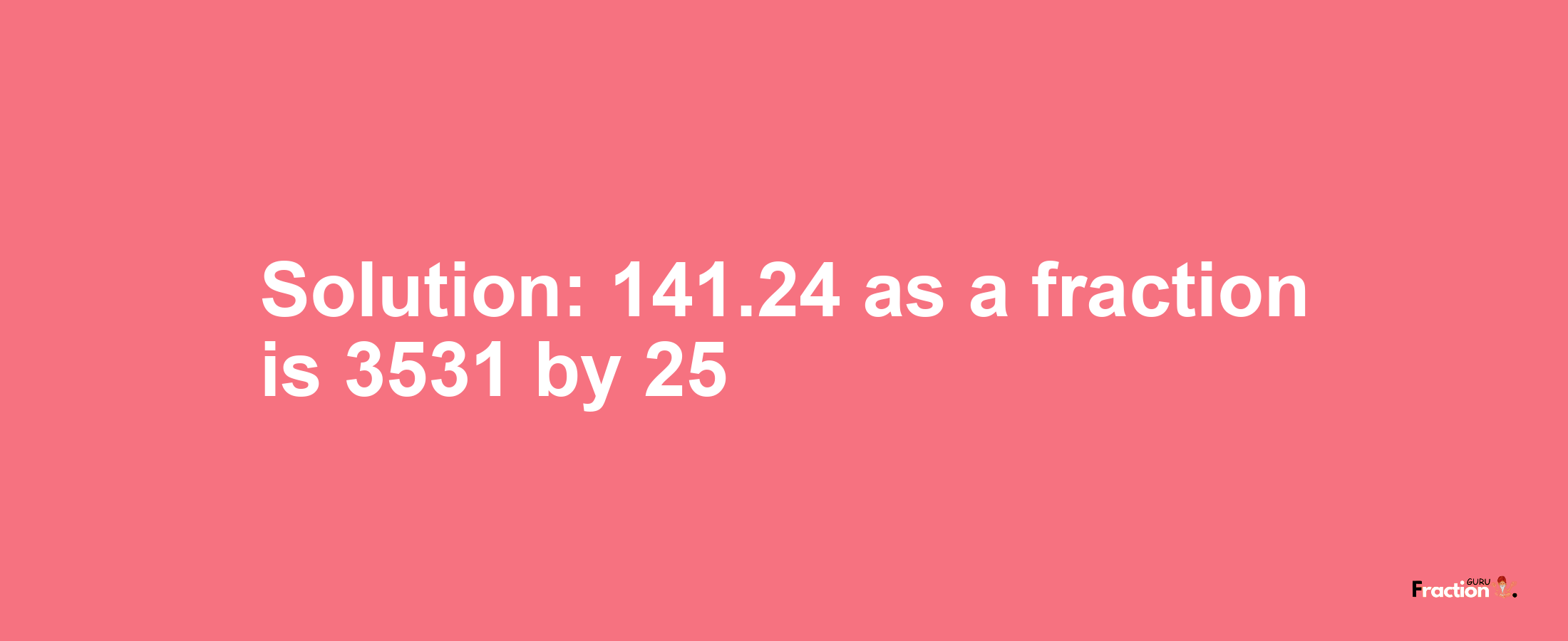 Solution:141.24 as a fraction is 3531/25